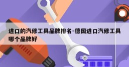 进口的汽修工具品牌排名-德国进口汽修工具哪个品牌好
