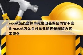 excel怎么合并单元格但是保留内容不变化-excel怎么合并单元格但是保留内容不变化