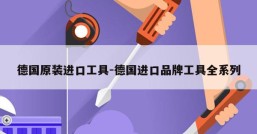 德国原装进口工具-德国进口品牌工具全系列