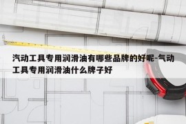 汽动工具专用润滑油有哪些品牌的好呢-气动工具专用润滑油什么牌子好