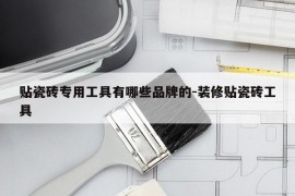 贴瓷砖专用工具有哪些品牌的-装修贴瓷砖工具