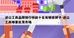 进口工具品牌排行榜前十名有哪些牌子-进口工具哪里批发市场