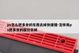 ps怎么把多余的东西去掉快捷键-怎样用ps把多余的部分去掉
