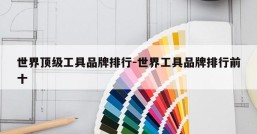 世界顶级工具品牌排行-世界工具品牌排行前十