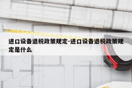 进口设备退税政策规定-进口设备退税政策规定是什么