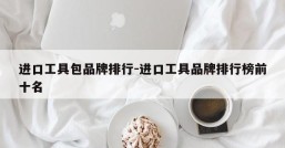 进口工具包品牌排行-进口工具品牌排行榜前十名