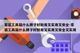 家装工具箱什么牌子好耐用又实用又安全-家装工具箱什么牌子好耐用又实用又安全又实用