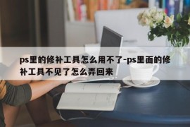 ps里的修补工具怎么用不了-ps里面的修补工具不见了怎么弄回来