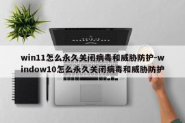 win11怎么永久关闭病毒和威胁防护-window10怎么永久关闭病毒和威胁防护