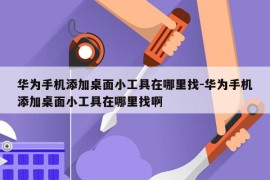 华为手机添加桌面小工具在哪里找-华为手机添加桌面小工具在哪里找啊
