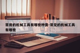 常用的机械工具有哪些种类-常见的机械工具有哪些