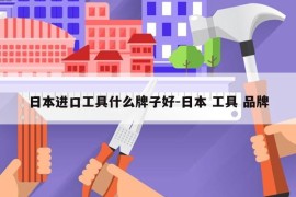 日本进口工具什么牌子好-日本 工具 品牌