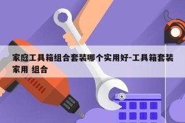 家庭工具箱组合套装哪个实用好-工具箱套装家用 组合