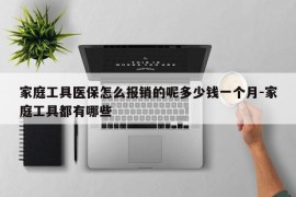 家庭工具医保怎么报销的呢多少钱一个月-家庭工具都有哪些
