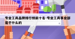 专业工具品牌排行榜前十名-专业工具事业部是干什么的