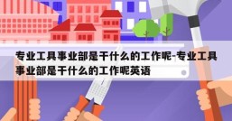 专业工具事业部是干什么的工作呢-专业工具事业部是干什么的工作呢英语