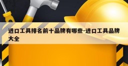 进口工具排名前十品牌有哪些-进口工具品牌大全