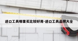 进口工具哪里买比较好用-进口工具品牌大全