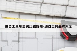 进口工具哪里买比较好用-进口工具品牌大全