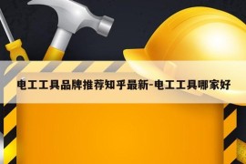 电工工具品牌推荐知乎最新-电工工具哪家好