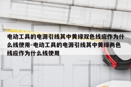 电动工具的电源引线其中黄绿双色线应作为什么线使用-电动工具的电源引线其中黄绿两色线应作为什么线使用