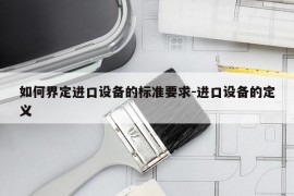 如何界定进口设备的标准要求-进口设备的定义