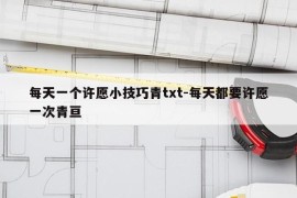 每天一个许愿小技巧青txt-每天都要许愿一次青亘