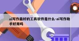 ai写作最好的工具软件是什么-ai写作助手好用吗