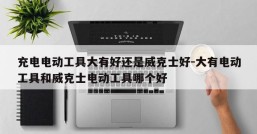 充电电动工具大有好还是威克士好-大有电动工具和威克士电动工具哪个好