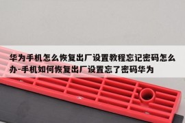华为手机怎么恢复出厂设置教程忘记密码怎么办-手机如何恢复出厂设置忘了密码华为