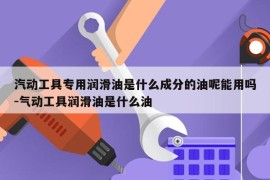 汽动工具专用润滑油是什么成分的油呢能用吗-气动工具润滑油是什么油