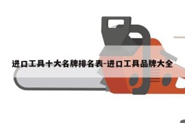 进口工具十大名牌排名表-进口工具品牌大全