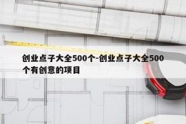 创业点子大全500个-创业点子大全500个有创意的项目