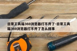 日常工具箱360浏览器打不开了-日常工具箱360浏览器打不开了怎么回事