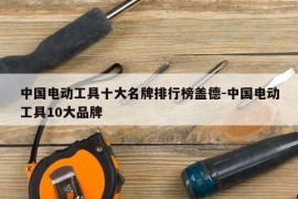 中国电动工具十大名牌排行榜盖德-中国电动工具10大品牌