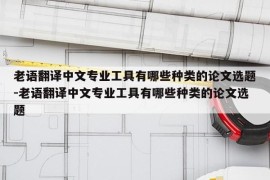 老语翻译中文专业工具有哪些种类的论文选题-老语翻译中文专业工具有哪些种类的论文选题