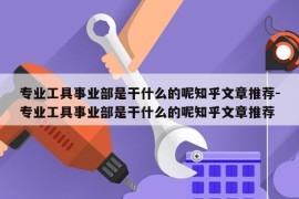 专业工具事业部是干什么的呢知乎文章推荐-专业工具事业部是干什么的呢知乎文章推荐