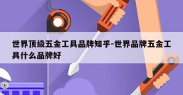 世界顶级五金工具品牌知乎-世界品牌五金工具什么品牌好