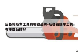 后备箱随车工具有哪些品牌-后备箱随车工具有哪些品牌好