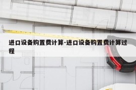 进口设备购置费计算-进口设备购置费计算过程