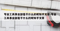 专业工具事业部是干什么的呢知乎文章-专业工具事业部是干什么的呢知乎文章