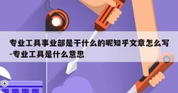 专业工具事业部是干什么的呢知乎文章怎么写-专业工具是什么意思