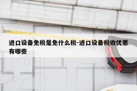 进口设备免税是免什么税-进口设备税收优惠有哪些