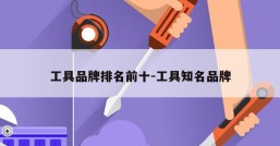 工具品牌排名前十-工具知名品牌