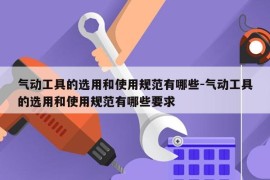 气动工具的选用和使用规范有哪些-气动工具的选用和使用规范有哪些要求