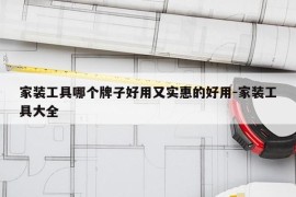 家装工具哪个牌子好用又实惠的好用-家装工具大全