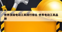 世界顶级电动工具排行排名-世界电动工具品牌
