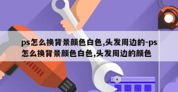 ps怎么换背景颜色白色,头发周边的-ps怎么换背景颜色白色,头发周边的颜色