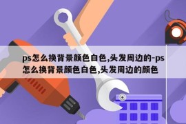 ps怎么换背景颜色白色,头发周边的-ps怎么换背景颜色白色,头发周边的颜色