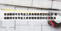 老语翻译中文专业工具有哪些类型的论文-老语翻译中文专业工具有哪些类型的论文题目